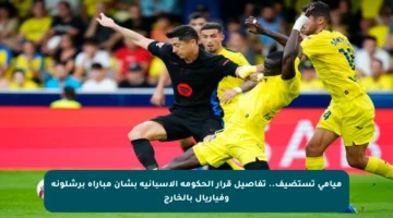 ميامي تستضيف.. تفاصيل قرار الحكومة الإسبانية بشأن مباراة برشلونة وفياريال بالخارج